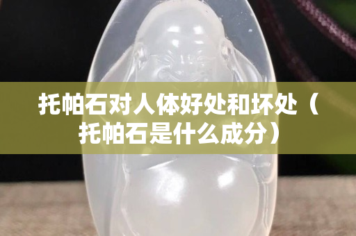 托帕石對(duì)人體好處和壞處（托帕石是什么成分）