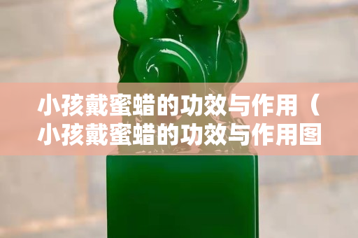 小孩戴蜜蠟的功效與作用（小孩戴蜜蠟的功效與作用圖片）
