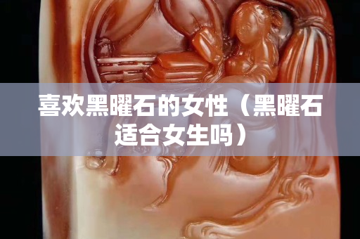 喜歡黑曜石的女性（黑曜石適合女生嗎）