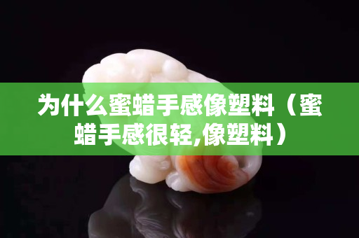 為什么蜜蠟手感像塑料（蜜蠟手感很輕,像塑料）