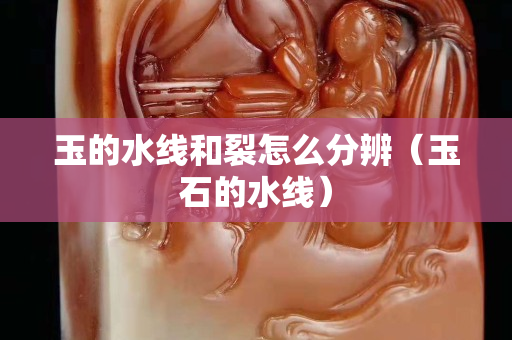 玉的水線和裂怎么分辨（玉石的水線）