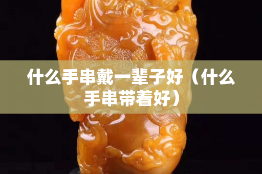 什么手串戴一輩子好（什么手串帶著好）