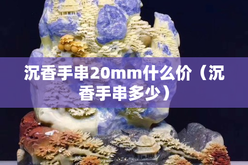 沉香手串20mm什么價（沉香手串多少）