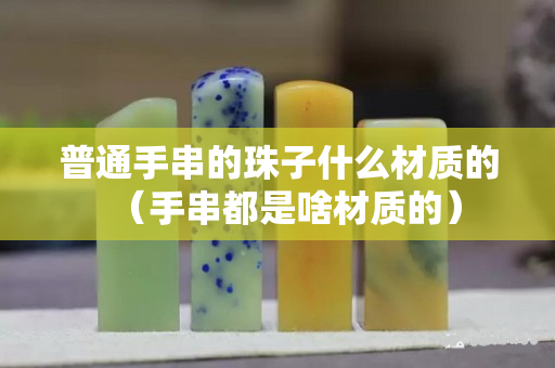 普通手串的珠子什么材質的（手串都是啥材質的）