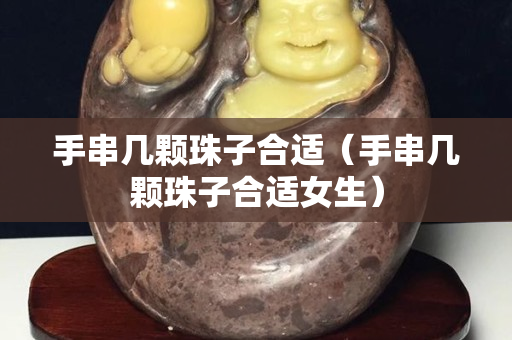 手串幾顆珠子合適（手串幾顆珠子合適女生）