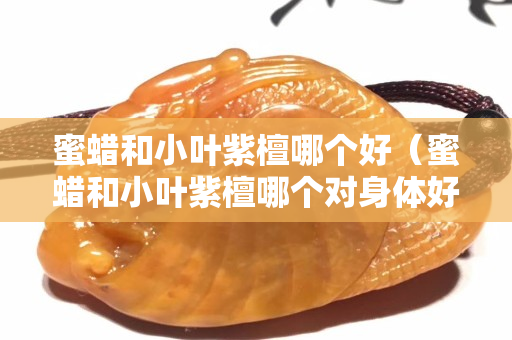 蜜蠟和小葉紫檀哪個好（蜜蠟和小葉紫檀哪個對身體好）