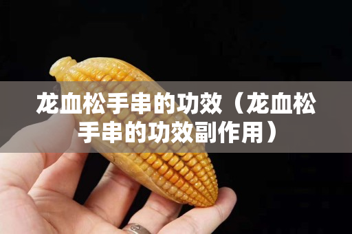 龍血松手串的功效（龍血松手串的功效副作用）