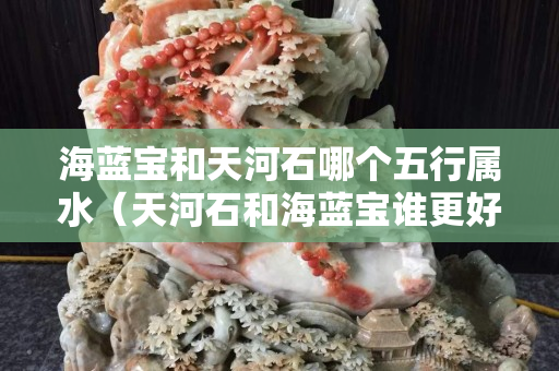 海藍寶和天河石哪個五行屬水（天河石和海藍寶誰更好看一些）