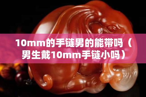 10mm的手鏈男的能帶嗎（男生戴10mm手鏈小嗎）