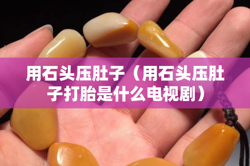 用石頭壓肚子（用石頭壓肚子打胎是什么電視?。? title=