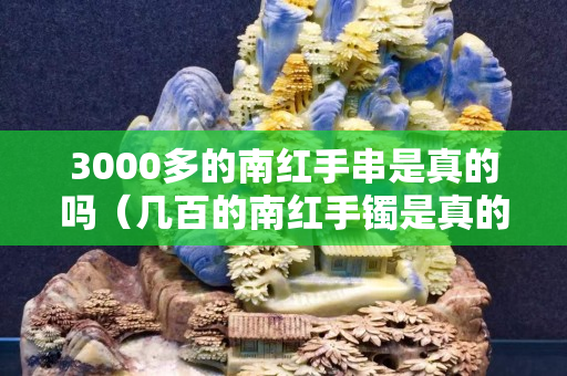 3000多的南紅手串是真的嗎（幾百的南紅手鐲是真的嗎）