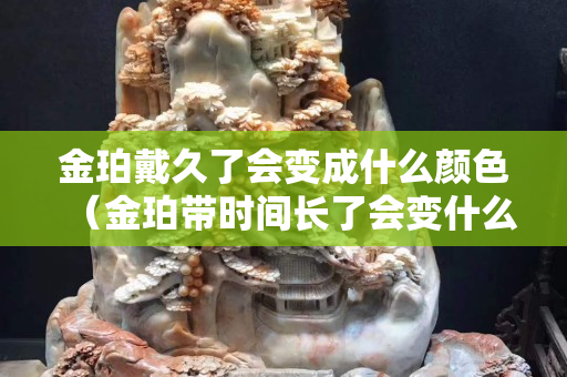 金珀戴久了會變成什么顏色（金珀帶時間長了會變什么樣子）