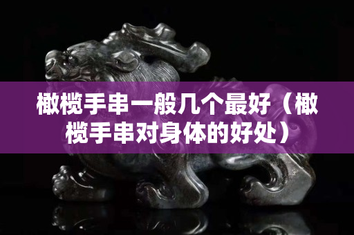 橄欖手串一般幾個最好（橄欖手串對身體的好處）