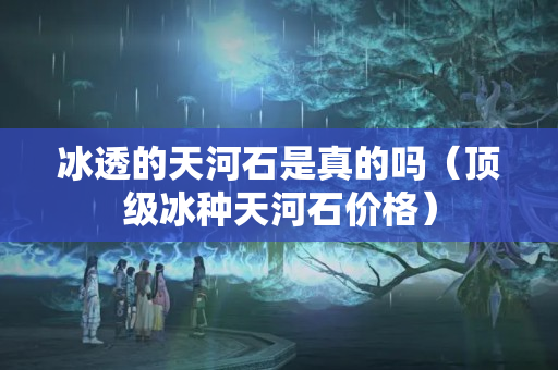 冰透的天河石是真的嗎（頂級冰種天河石價(jià)格）