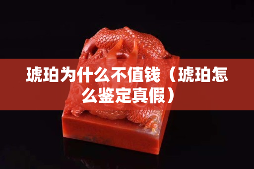 琥珀為什么不值錢（琥珀怎么鑒定真假）