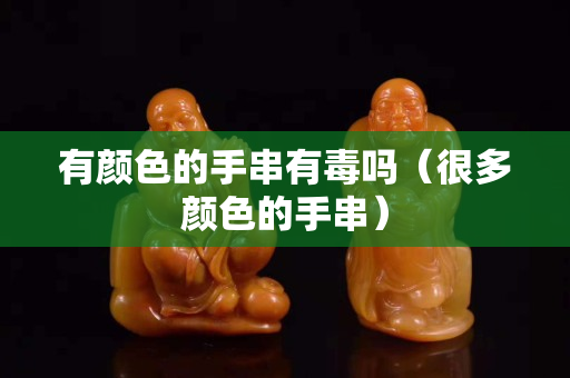有顏色的手串有毒嗎（很多顏色的手串）