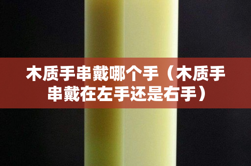 木質手串戴哪個手（木質手串戴在左手還是右手）