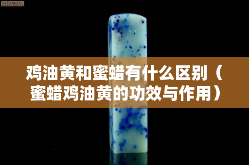 雞油黃和蜜蠟有什么區別（蜜蠟雞油黃的功效與作用）