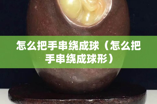 怎么把手串繞成球（怎么把手串繞成球形）