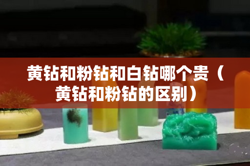 黃鉆和粉鉆和白鉆哪個貴（黃鉆和粉鉆的區別）