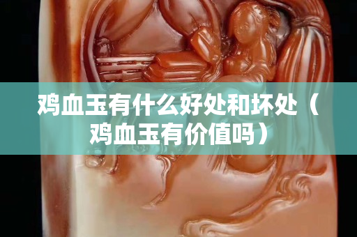 雞血玉有什么好處和壞處（雞血玉有價值嗎）