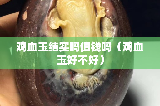 雞血玉結實嗎值錢嗎（雞血玉好不好）