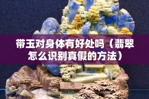 帶玉對身體有好處嗎（翡翠怎么識別真假的方法）