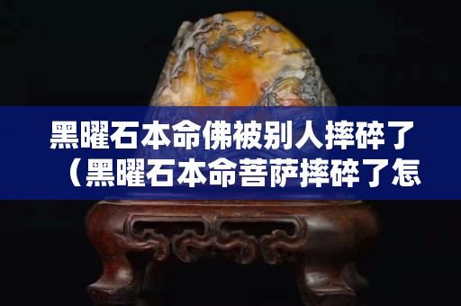 黑曜石本命佛被別人摔碎了（黑曜石本命菩薩摔碎了怎么處理）