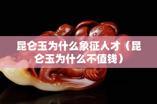 昆侖玉為什么象征人才（昆侖玉為什么不值錢）