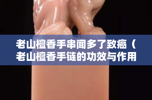 老山檀香手串聞多了致癌（老山檀香手鏈的功效與作用）