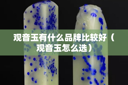 觀音玉有什么品牌比較好（觀音玉怎么選）