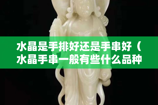 水晶是手排好還是手串好（水晶手串一般有些什么品種）