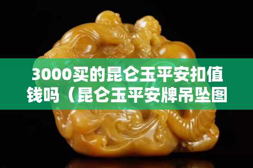 3000買的昆侖玉平安扣值錢嗎（昆侖玉平安牌吊墜圖片）