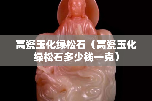 高瓷玉化綠松石（高瓷玉化綠松石多少錢一克）