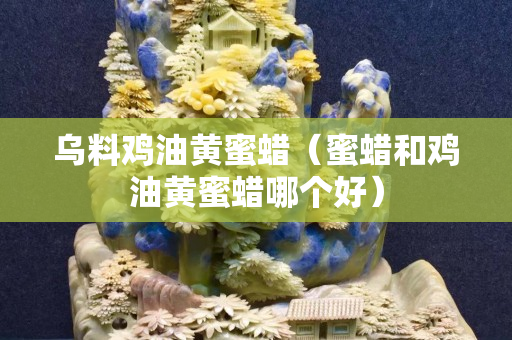 烏料雞油黃蜜蠟（蜜蠟和雞油黃蜜蠟哪個好）