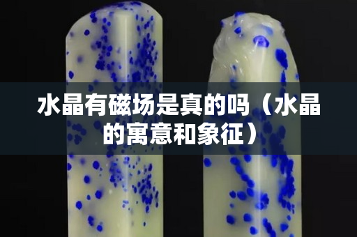 水晶有磁場是真的嗎（水晶的寓意和象征）