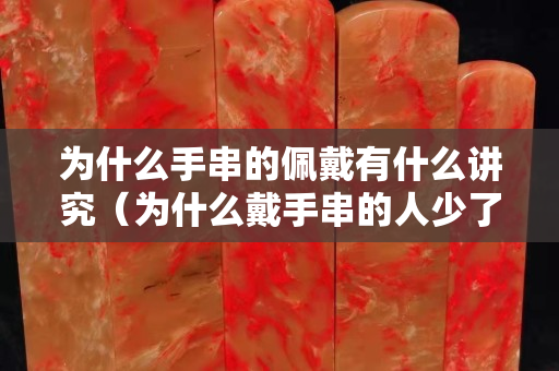 為什么手串的佩戴有什么講究（為什么戴手串的人少了）