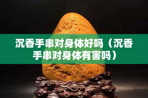 沉香手串對身體好嗎（沉香手串對身體有害嗎）