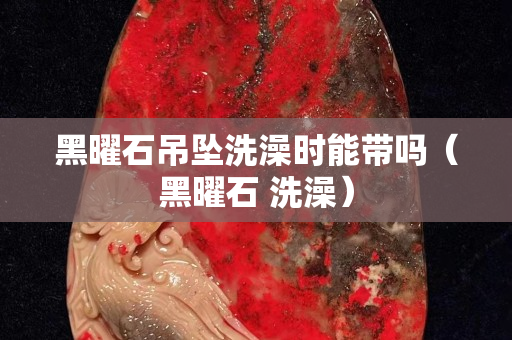 黑曜石吊墜洗澡時能帶嗎（黑曜石 洗澡）