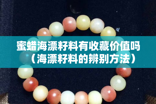 蜜蠟海漂籽料有收藏價值嗎（海漂籽料的辨別方法）