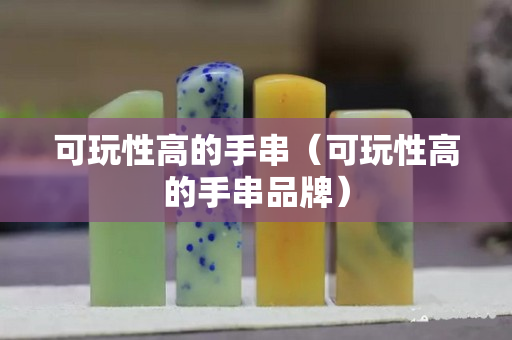 可玩性高的手串（可玩性高的手串品牌）