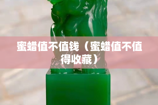 蜜蠟值不值錢（蜜蠟值不值得收藏）