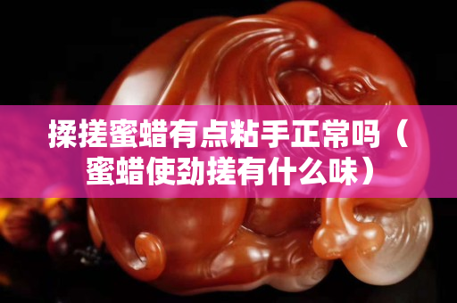 揉搓蜜蠟有點粘手正常嗎（蜜蠟使勁搓有什么味）