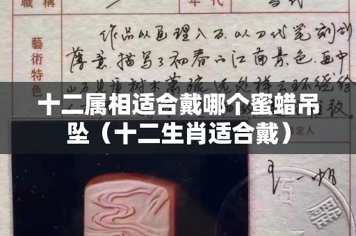 十二屬相適合戴哪個蜜蠟吊墜（十二生肖適合戴）