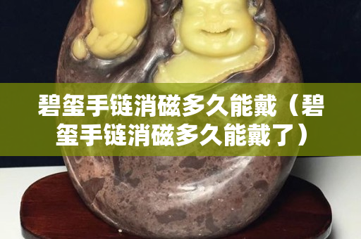 碧璽手鏈消磁多久能戴（碧璽手鏈消磁多久能戴了）