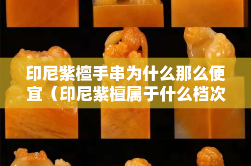 印尼紫檀手串為什么那么便宜（印尼紫檀屬于什么檔次）