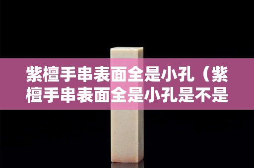 紫檀手串表面全是小孔（紫檀手串表面全是小孔是不是真的）
