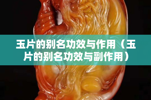 玉片的別名功效與作用（玉片的別名功效與副作用）
