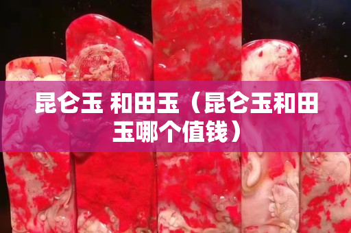 昆侖玉 和田玉（昆侖玉和田玉哪個值錢）