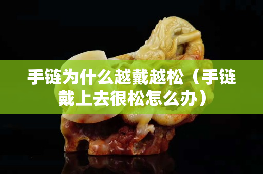 手鏈為什么越戴越松（手鏈戴上去很松怎么辦）
